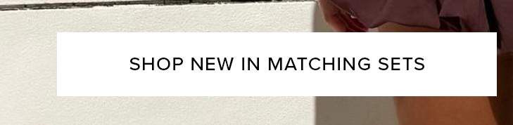 SHOP NEW IN MATCHING SETS