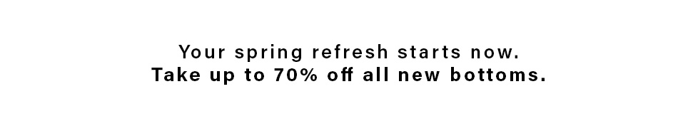 Black text: "Your spring refresh starts now. Take up to 70% off all new bottoms." Shop this spring sale on women's pants, skirts & shorts.