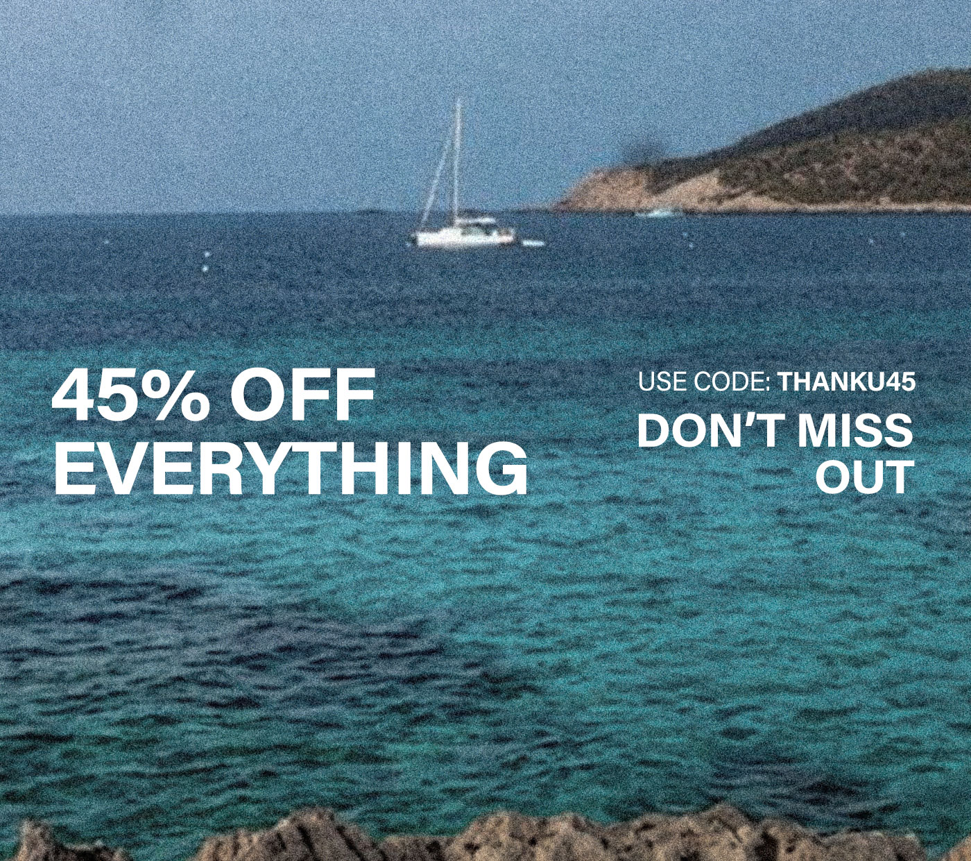 Serene blue-green ocean, white sailboat, and distant island. Promoting a 45% off everything sale. Use code THANKU45 for your discount.