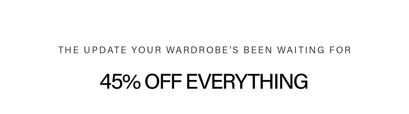 White banner with black text: "THE UPDATE YOUR WARDROBE'S BEEN WAITING FOR" and "45% OFF EVERYTHING." Shop the wardrobe refresh sale.