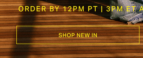 SHOP NEW IN button for new arrivals. Order by 12PM PT | 3PM ET.