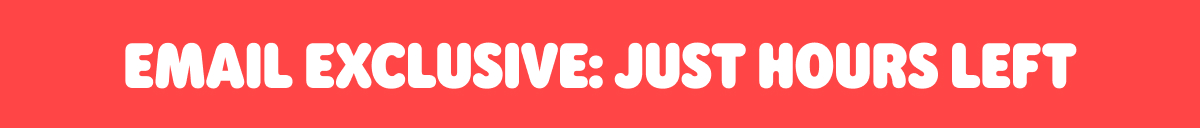 Email Exclusive: Just Hours Left >