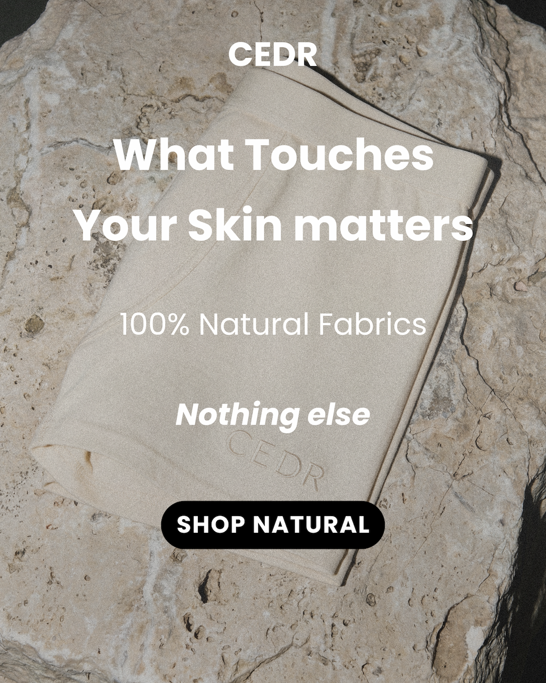 What touches your skin matters - 100% Natural Fabrics - Nothing else