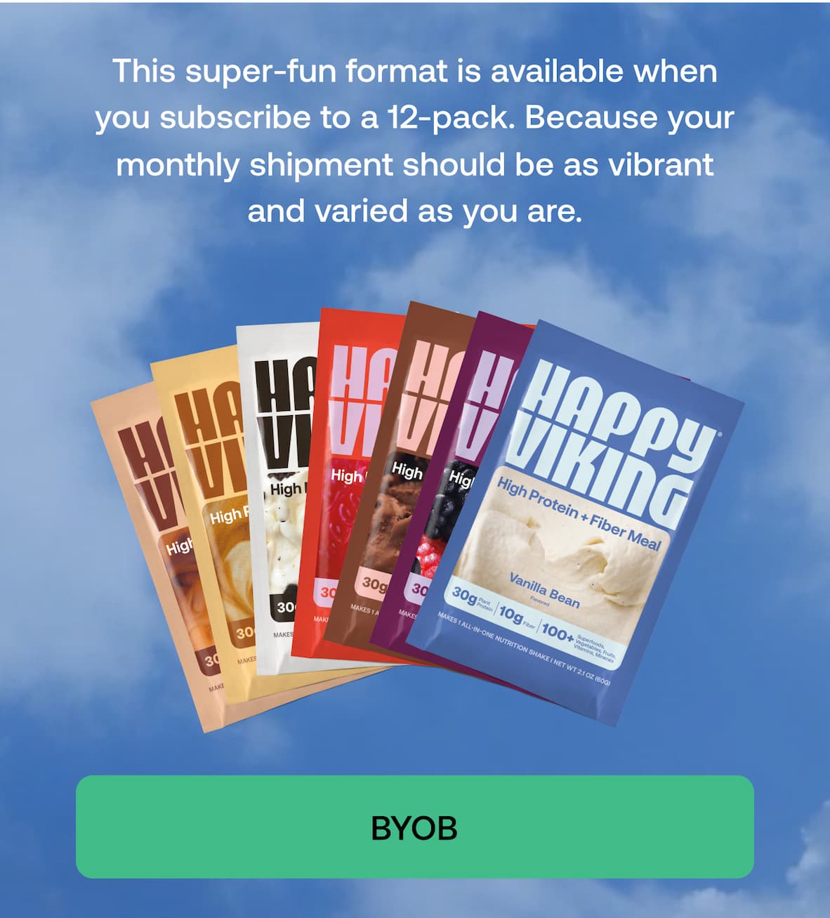 This super-fun format is available when you subscribe to a 12-pack. Because your monthly shipment should be as vibrant and varied as you are.  BYOB