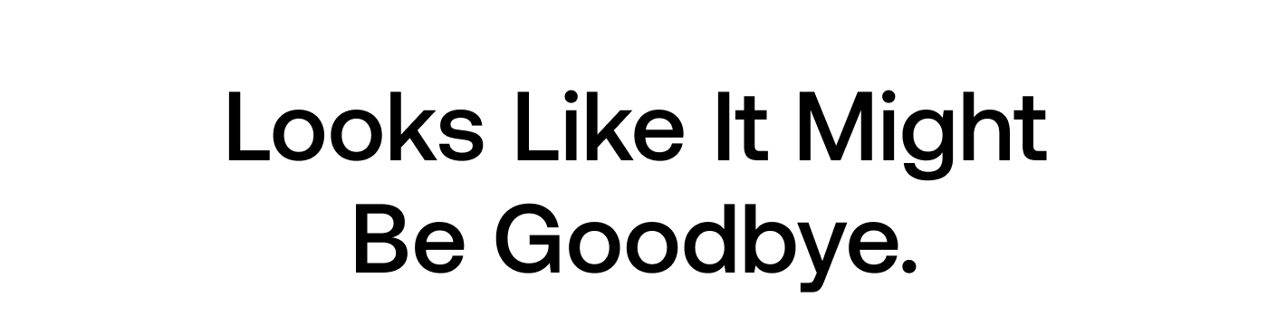 Looks Like It Might Be Goodbye.