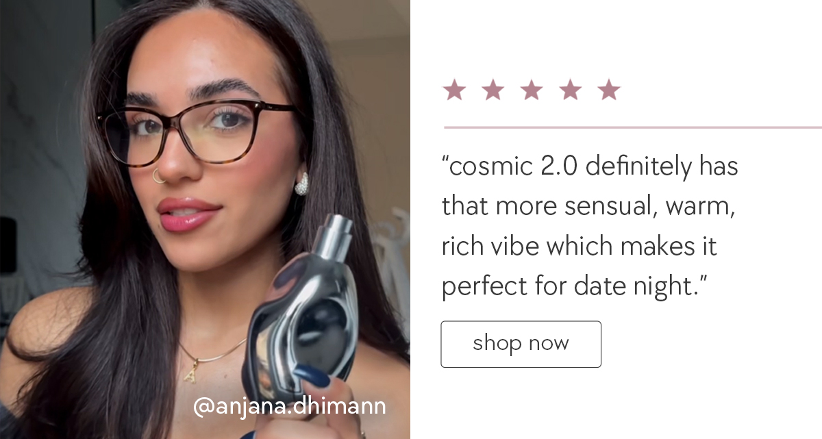 "cosmic 2.0 definitely has that more sensual, warm, rich vibe which makes it perfect for date night."