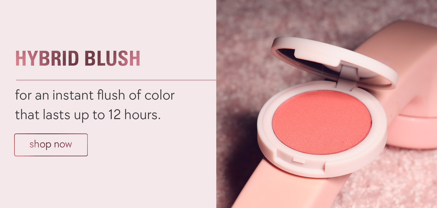 hybrid blush for an instant flush of color that lasts up to 12 hours.