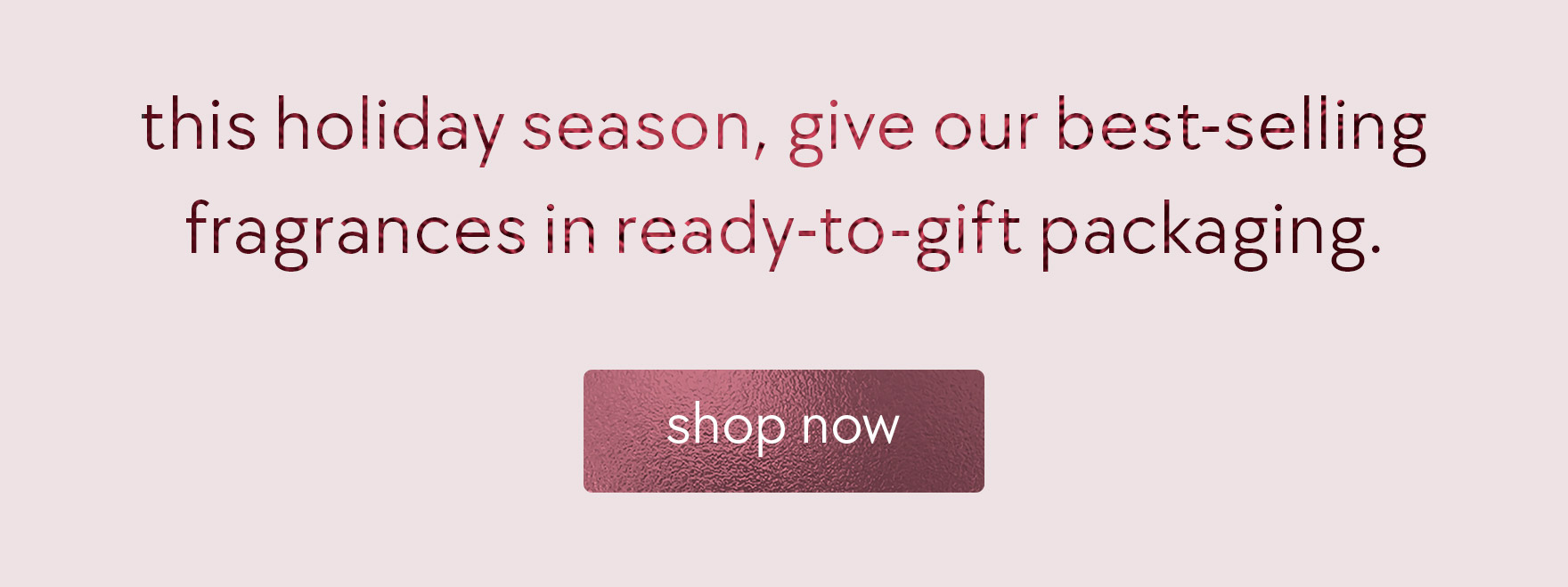 this holiday season, give our best-selling fragrances in ready-to-gift packaging.