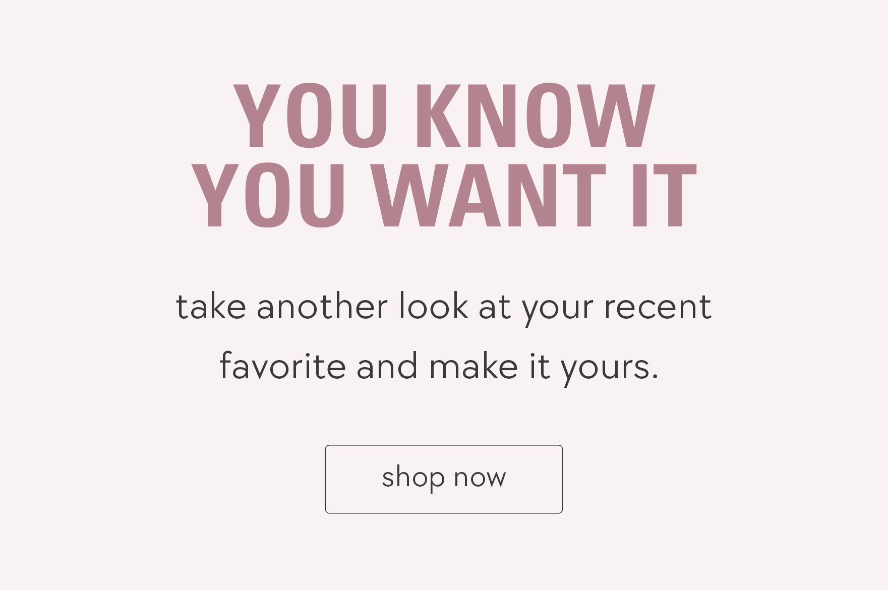 you know you want it. take another look and shop now.