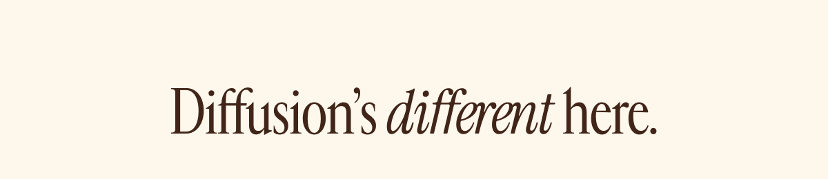 Diffusion's different here.