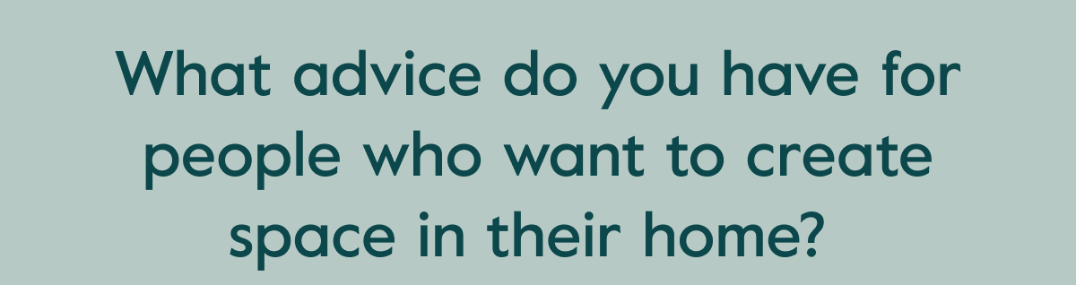 What advice do you have for people who want to create space in their home?