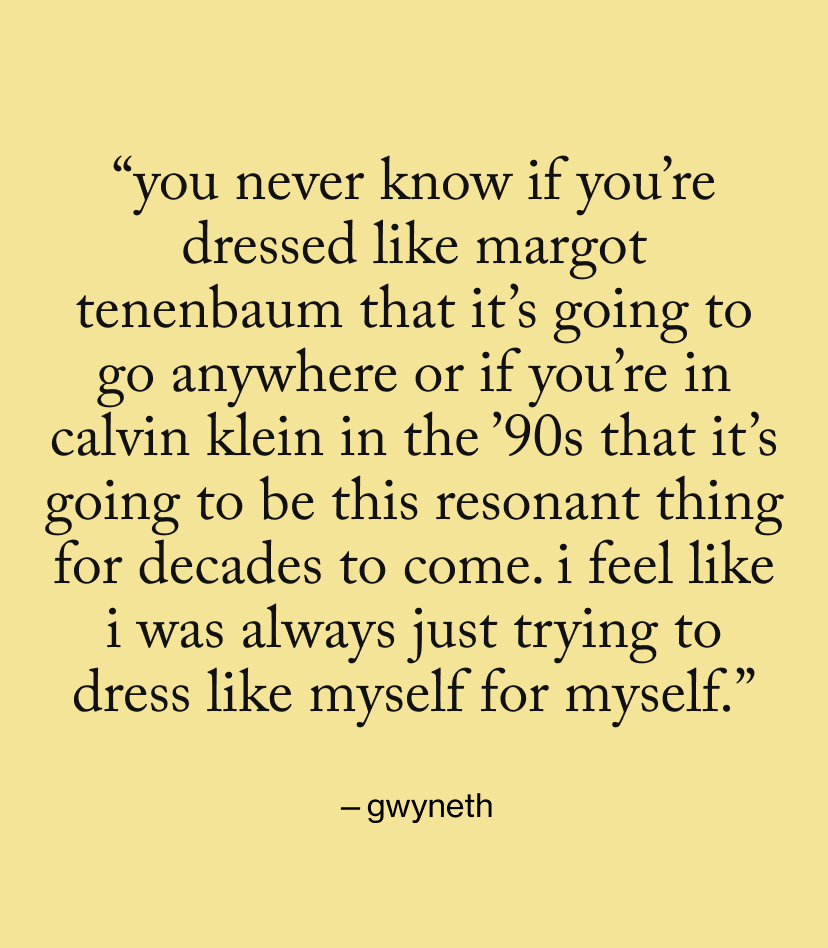 “you never know if you’re dressed like Margot Tenenbaum that it’s going to go anywhere or if you’re in Calvin Klein in the ’90s that it’s going to be this resonant thing for decades to come. I feel like I was always just trying to dress like myself for myself.”