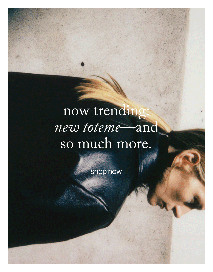 now trending: new toteme—and so much more.