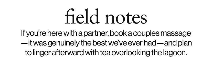 field notes - If you're here with a partner, book a couples massage—it was genuinely the best we've ever had—and plan to linger afterward with tea overlooking the lagoon.