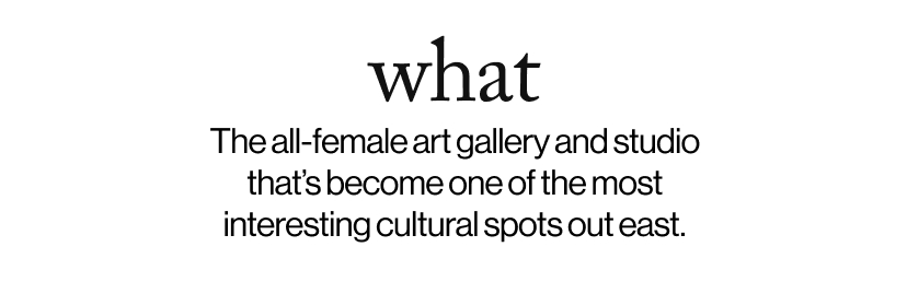 what - &nbsp;The all-female art gallery and studio that’s become one of the most interesting cultural spots out east. 