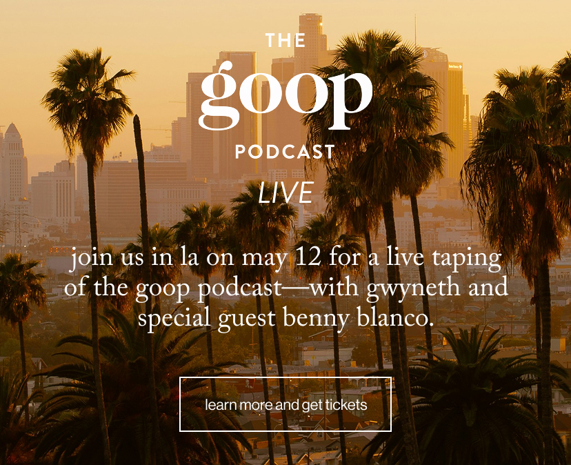 Join us in LA on May 12 for a live taping of The goop Podcast—with Gwyneth and special guest benny blanco.