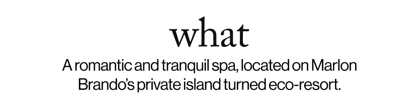what - &nbsp;A romantic and tranquil spa, located on Marlon Brando’s private island turned eco-resort.