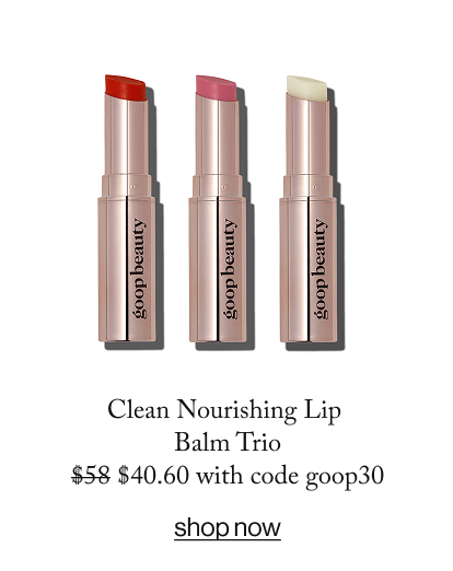Clean Nourishing Lip  Balm Trio $58 $40.60 with code goop30  SHOP NOW