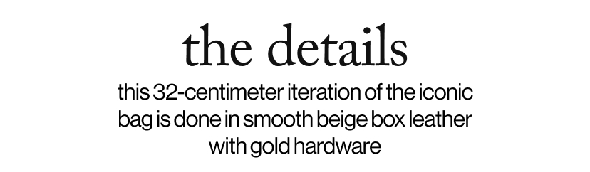 the details - this 32-centimeter iteration of the iconic bag is done in smooth beige box leather with gold hardware