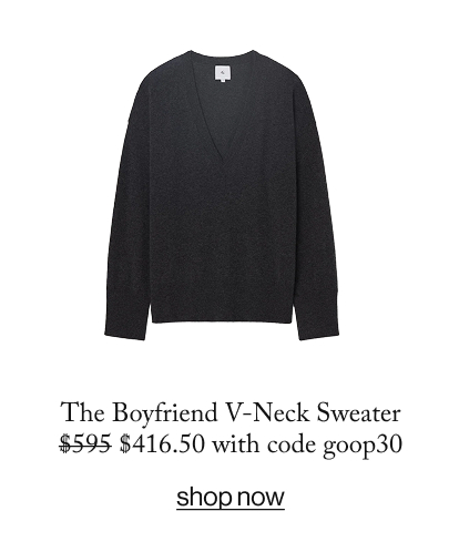 The Boyfriend V-Neck Sweater $595 $416.50 with code goop30  SHOP NOW