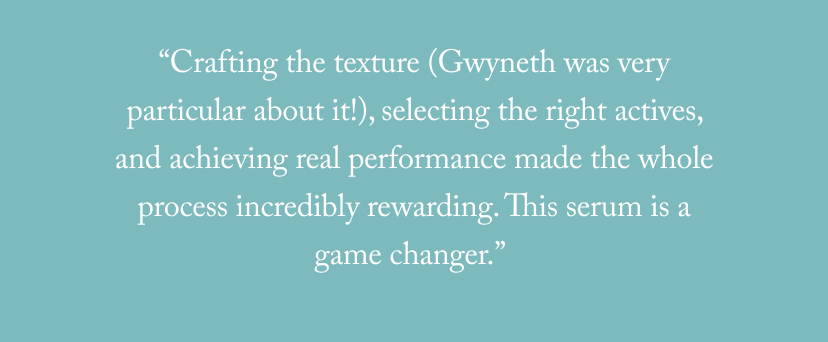 “Crafting the texture (Gwyneth was very particular about it!), selecting the right actives, and achieving real performance made the whole process incredibly rewarding. This serum is a game changer.”&nbsp;