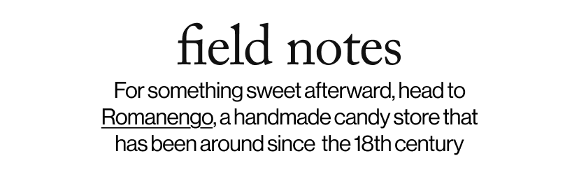 field notes -   For something sweet afterward, head to Romanengo, a handmade candy store that has been around since  the 18th century