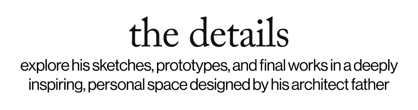the details - explore his sketches, prototypes, and final works in a deeply inspiring, personal space designed by his architect father