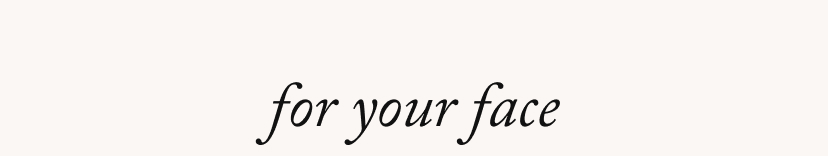 for your face