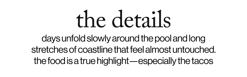 the details - days unfold slowly around the pool and long stretches of coastline that feel almost untouched. the food is a true highlight—especially the tacos
