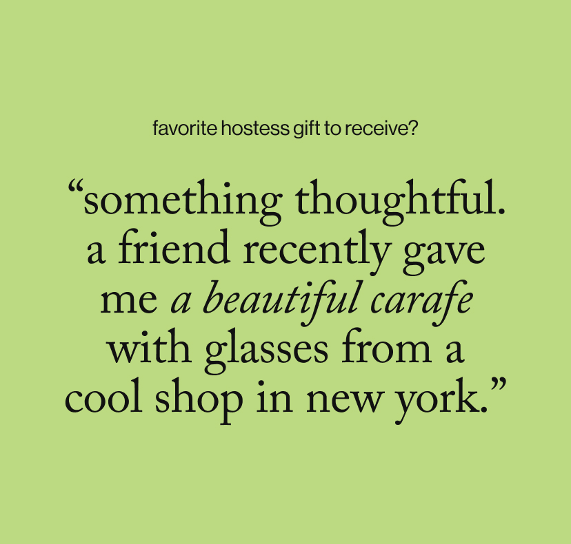 “Something thoughtful. A friend recently gave me a beautiful carafe with glasses from a cool shop in New York.”