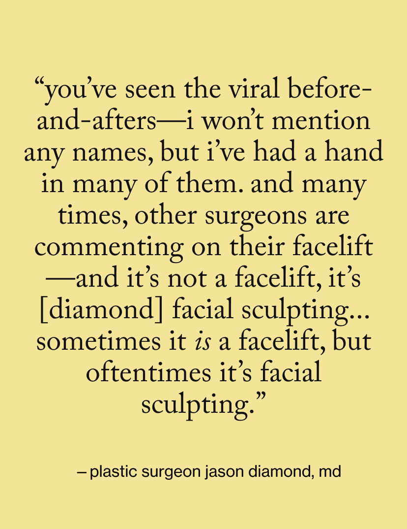 “You’ve seen the viral before-and-afters—I won’t mention any names, but I’ve had a hand in many of them. and many times, other surgeons are commenting on their facelift—and it’s not a facelift, It’s [Diamond] Facial Sculpting... Sometimes it is a facelift, But oftentimes it’s facial sculpting.”