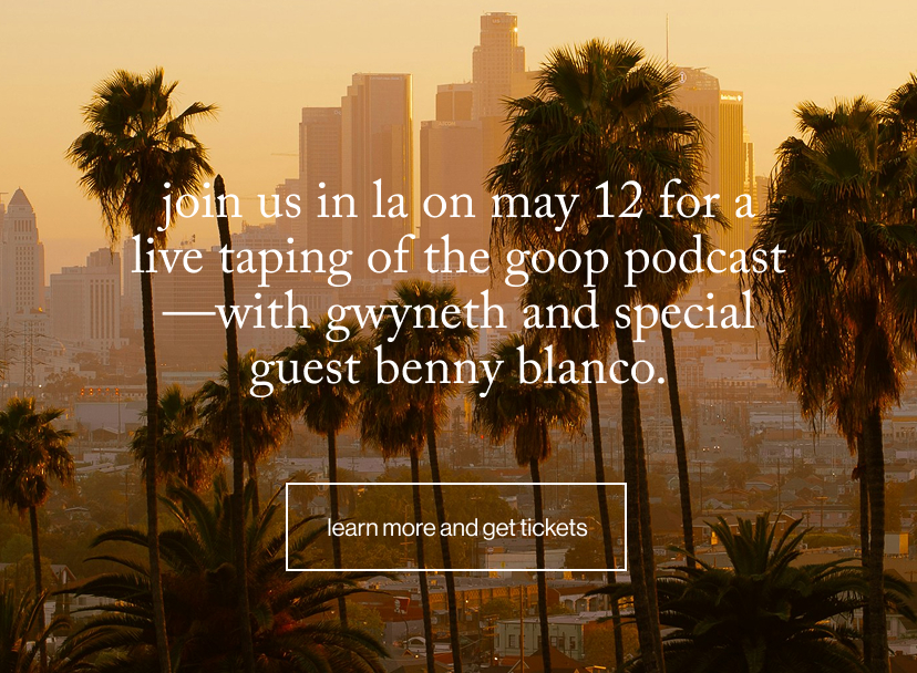 Join us in LA on May 12 for a live taping of The goop Podcast—with Gwyneth and special guest benny blanco.