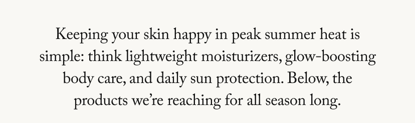 Keeping your skin happy in peak summer heat is simple: think lightweight moisturizers, glow-boosting body care, and daily sun protection. Below, the products we’re reaching for all season long.