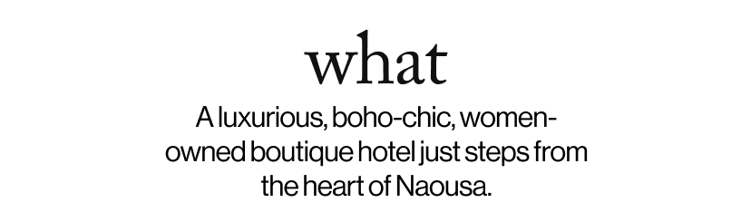 what - &nbsp;&nbsp;A luxurious, boho-chic, women-owned boutique hotel just steps from the heart of Naousa.  