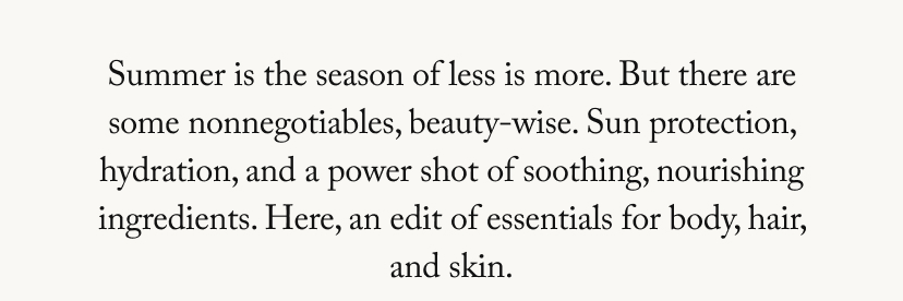 Summer is the season of less is more. But there are some nonnegotiables, beauty-wise. Sun protection, hydration, and a power shot of soothing, nourishing ingredients. Here, an edit of essentials for body, hair, and skin.