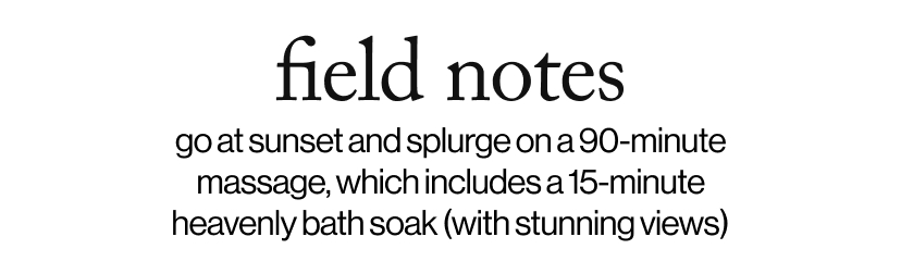 field notes - go at sunset and splurge on a 90-minute massage, which includes a 15-minute heavenly bath soak (with stunning views)