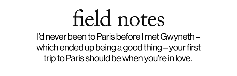 field notes - I’d never been to&nbsp;Paris&nbsp;before I met Gwyneth – which ended up being a good thing – your first trip to&nbsp;Paris&nbsp;should be when you’re in love.&nbsp;