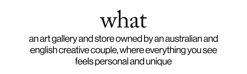 what - an art gallery and store owned by an australian and english creative couple, where everything you see feels personal and unique