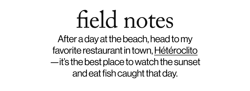 field notes -  After a day at the beach, head to  my favorite restaurant in town, Heteroclito—it’s the best place to watch the sunset and eat fish caught that day. 