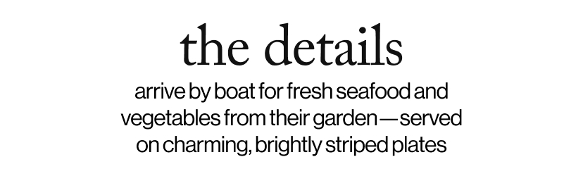 the details - arrive by boat for fresh seafood and vegetables from their garden—served on charming, brightly striped plates