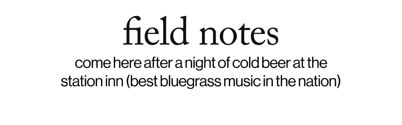 field notes - come here after a night of cold beer at the station inn (best bluegrass music in the nation)