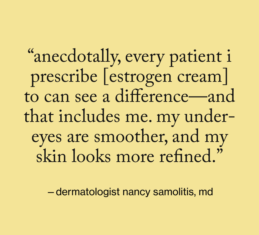 “Anecdotally, every patient I prescribe [estrogen cream] to can see a difference—and that includes me. My under-eyes are smoother, and my skin looks more refined.”