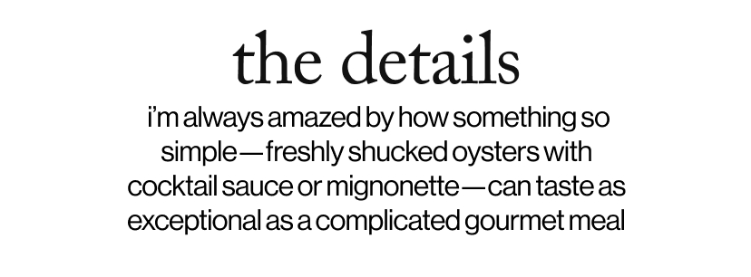 the details - i’m always amazed by how something so simple—freshly shucked oysters with cocktail sauce or mignonette—can taste as exceptional as a complicated gourmet meal