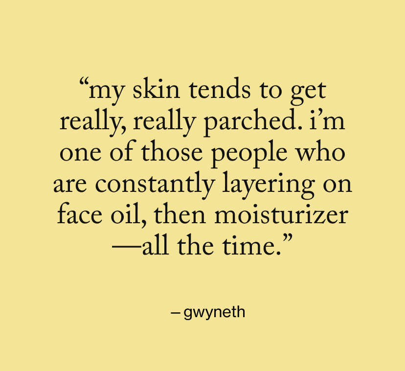 “My skin tends to get really, really parched. I’m one of those people who are constantly layering on face oil, then moisturizer—all the time.”