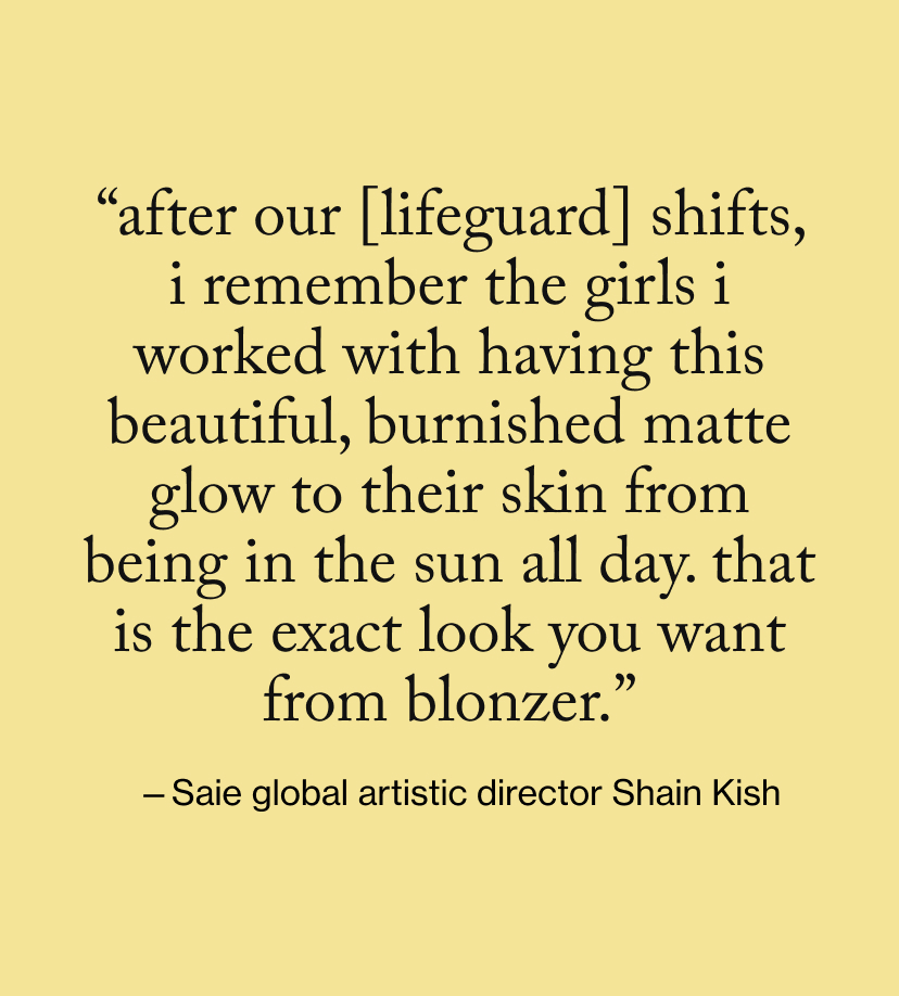 “After our [lifeguard] shifts, I remember the girls I worked with having this beautiful, burnished matte glow to their skin from being in the sun all day. That is the exact look you want from blonzer.”