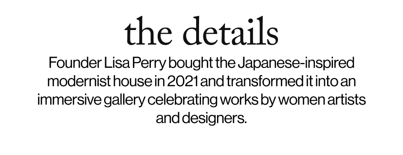 the details - Founder Lisa Perry bought the Japanese-inspired modernist house in 2021 and transformed it into an immersive gallery celebrating works by women artists and designers.