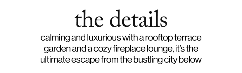 the details - calming and luxurious with a rooftop terrace garden and a cozy fireplace lounge, it’s the ultimate escape from the bustling city below