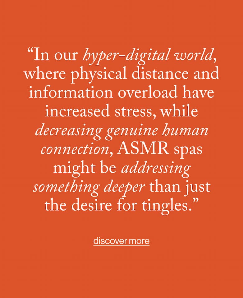 “In our hyper-digital world, where physical distance and information overload have increased stress, while decreasing genuine human connection, ASMR spas might be addressing something deeper than just the desire for tingles.”