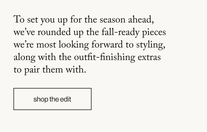 To set you up for the season ahead, we've rounded up the fall-ready pieces we're most looking forward to styling, along with the outfit-finishing extras to pair them with. 