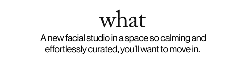 what - &nbsp;A new facial studio in a space so calming and effortlessly curated, you’ll want to move in.